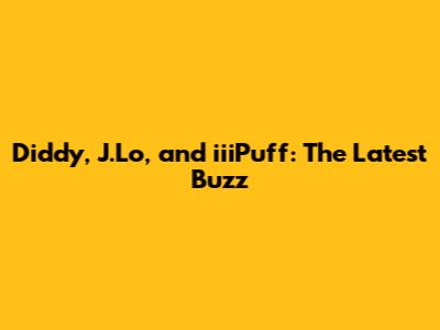 Diddy, J.Lo, and iiiPuff: The Latest Buzz