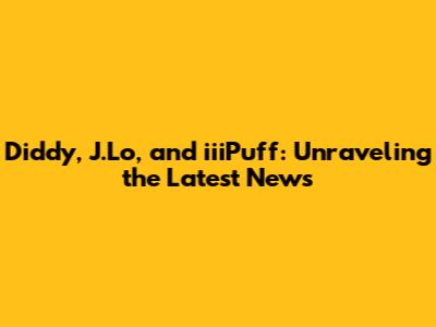 Diddy, J.Lo, and iiiPuff: Unraveling the Latest News