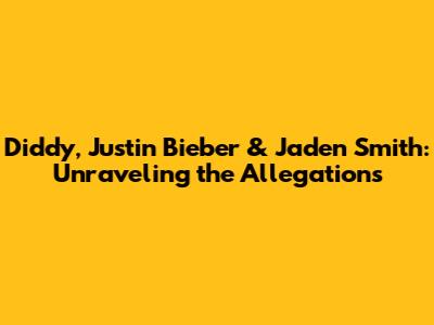 Diddy, Justin Bieber & Jaden Smith: Unraveling the Allegations