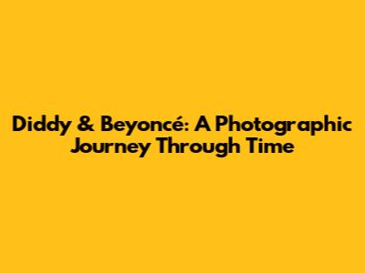 Diddy & Beyoncé: A Photographic Journey Through Time