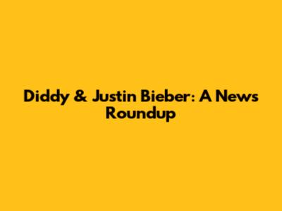 Diddy & Justin Bieber: A News Roundup