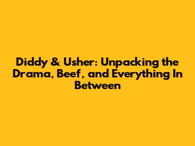 Diddy & Usher: Unpacking the Drama, Beef, and Everything In Between