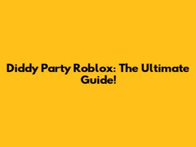 Diddy Party Roblox: The Ultimate Guide!
