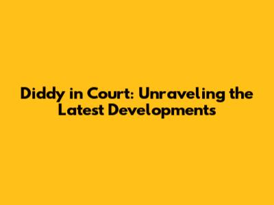 Diddy in Court: Unraveling the Latest Developments