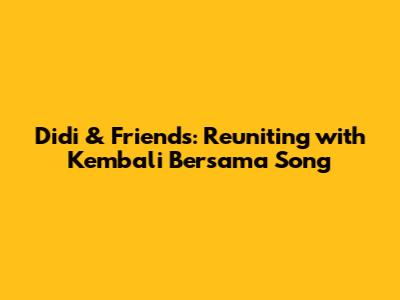 Didi & Friends: Reuniting with 'Kembali Bersama' Song