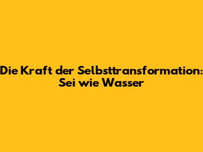 Die Kraft der Selbsttransformation: "Sei wie Wasser"