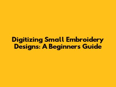 Digitizing Small Embroidery Designs: A Beginner's Guide