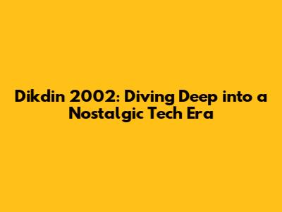 Dikdin 2002: Diving Deep into a Nostalgic Tech Era