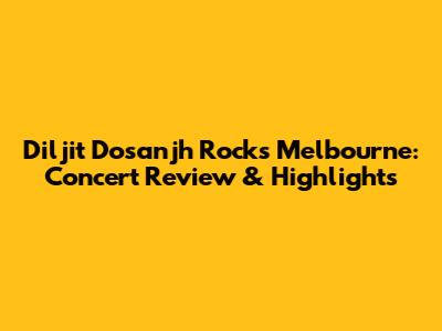 Diljit Dosanjh Rocks Melbourne: Concert Review & Highlights