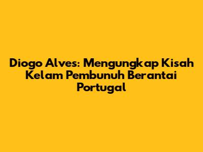 Diogo Alves: Mengungkap Kisah Kelam Pembunuh Berantai Portugal