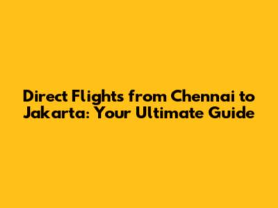 Direct Flights from Chennai to Jakarta: Your Ultimate Guide