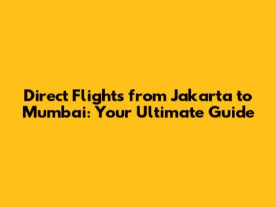 Direct Flights from Jakarta to Mumbai: Your Ultimate Guide