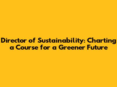 Director of Sustainability: Charting a Course for a Greener Future