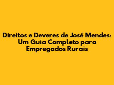 Direitos e Deveres de José Mendes: Um Guia Completo para Empregados Rurais