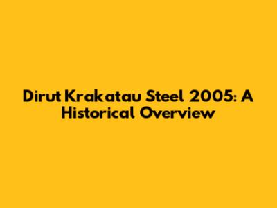 Dirut Krakatau Steel 2005: A Historical Overview