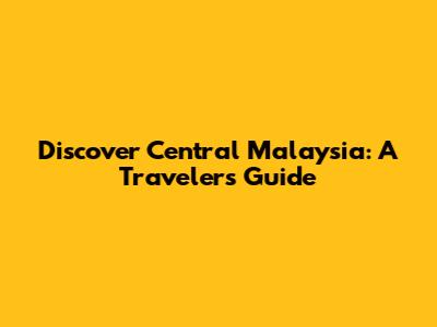 Discover Central Malaysia: A Traveler's Guide
