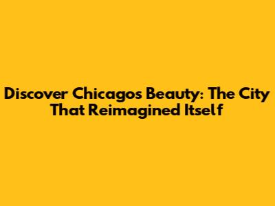 Discover Chicago's Beauty: The City That Reimagined Itself