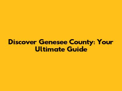 Discover Genesee County: Your Ultimate Guide