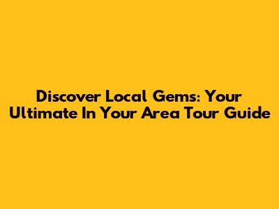 Discover Local Gems: Your Ultimate In Your Area Tour Guide