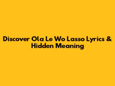 Discover Ola Le Wo Lasso Lyrics & Hidden Meaning