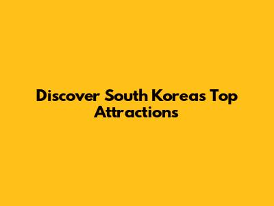Discover South Korea's Top Attractions