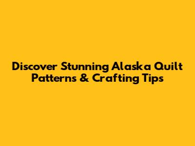 Discover Stunning Alaska Quilt Patterns & Crafting Tips