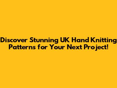 Discover Stunning UK Hand Knitting Patterns for Your Next Project!