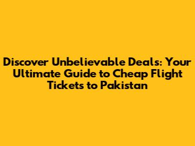Discover Unbelievable Deals: Your Ultimate Guide to Cheap Flight Tickets to Pakistan