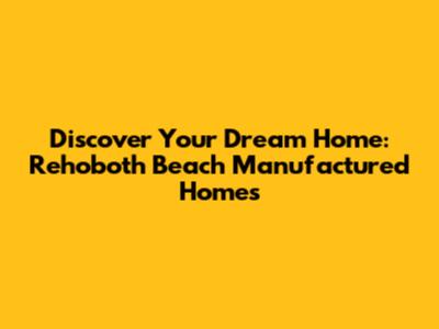 Discover Your Dream Home: Rehoboth Beach Manufactured Homes