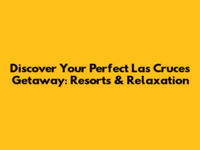 Discover Your Perfect Las Cruces Getaway: Resorts & Relaxation