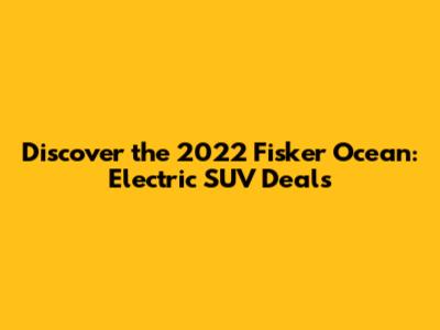 Discover the 2022 Fisker Ocean: Electric SUV Deals
