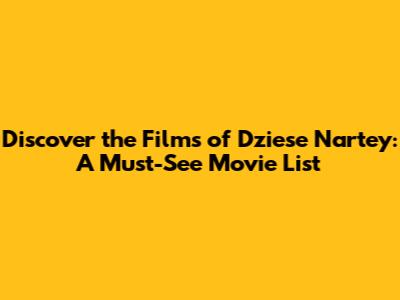 Discover the Films of Dziese Nartey: A Must-See Movie List