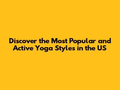 Discover the Most Popular and Active Yoga Styles in the US