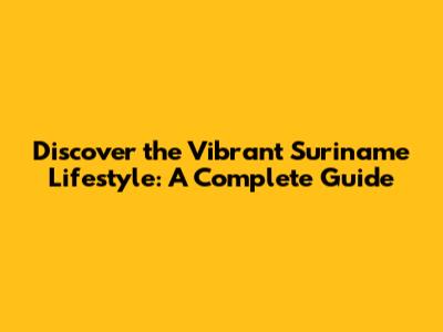 Discover the Vibrant Suriname Lifestyle: A Complete Guide