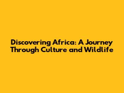 Discovering Africa: A Journey Through Culture and Wildlife