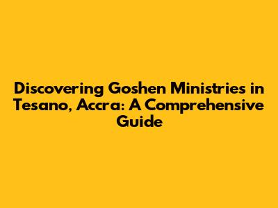 Discovering Goshen Ministries in Tesano, Accra: A Comprehensive Guide