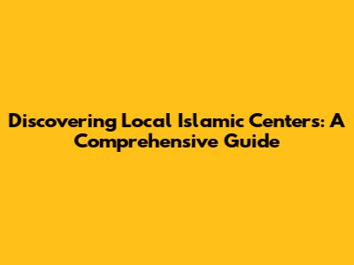 Discovering Local Islamic Centers: A Comprehensive Guide