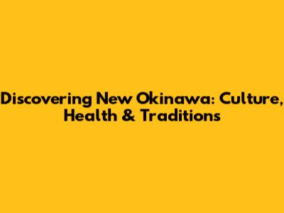 Discovering New Okinawa: Culture, Health & Traditions
