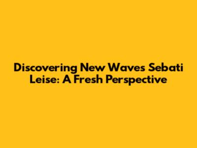 Discovering New Waves Sebati Leise: A Fresh Perspective