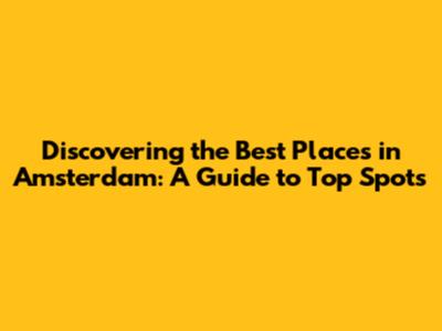 Discovering the Best Places in Amsterdam: A Guide to Top Spots