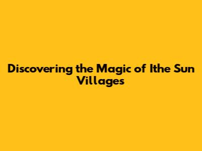 Discovering the Magic of Ithe Sun Villages