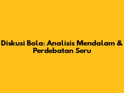 Diskusi Bola: Analisis Mendalam & Perdebatan Seru