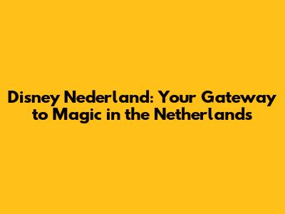 Disney Nederland: Your Gateway to Magic in the Netherlands