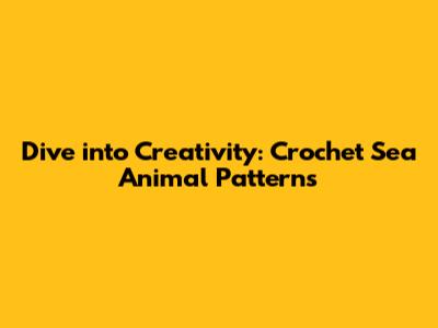 Dive into Creativity: Crochet Sea Animal Patterns