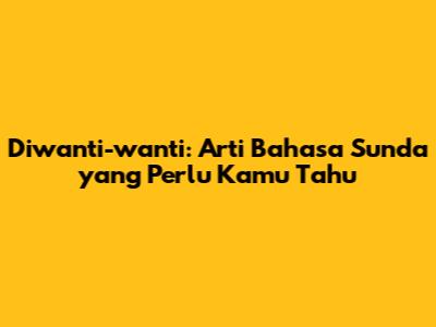 Diwanti-wanti: Arti Bahasa Sunda yang Perlu Kamu Tahu