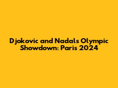 Djokovic and Nadal's Olympic Showdown: Paris 2024