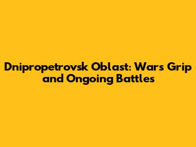 Dnipropetrovsk Oblast: War's Grip and Ongoing Battles