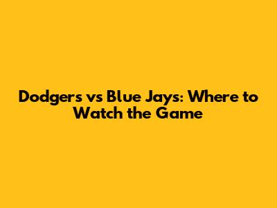 Dodgers vs Blue Jays: Where to Watch the Game