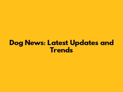 Dog News: Latest Updates and Trends