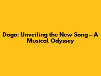 Dogo: Unveiling the New Song – A Musical Odyssey